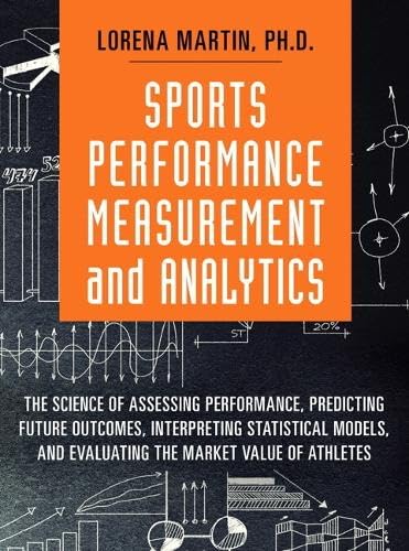 Sports Performance Measurement and Analytics: The Science of Assessing Performance, Predicting Future Outcomes, Interpreting Statistical Models, and Evaluating the Market Value of Athletes - Click to Buy