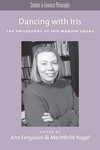 Dancing with Iris: The Philosophy of Iris Marion Young (Studies in Feminist Philosophy)