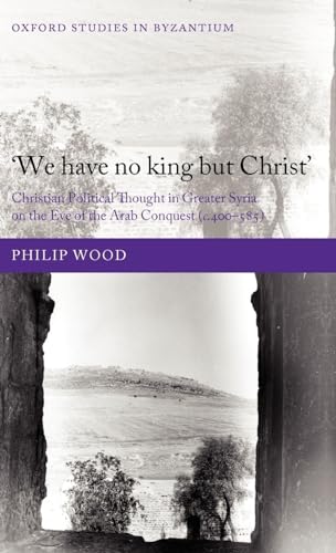 `We have no king but Christ': Christian Political Thought in Greater Syria on the Eve of the Arab Conquest (c.400-585) - Click to Buy