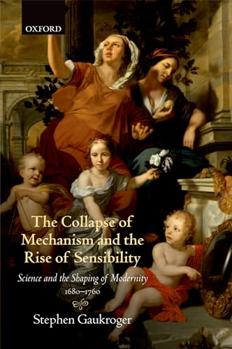 The Collapse of Mechanism and the Rise of Sensibility: Science and the Shaping of Modernity, 1680-1760 - Click to Buy