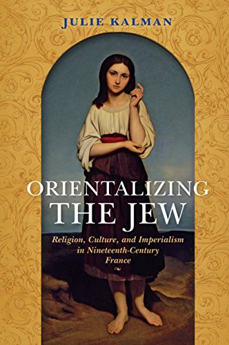 Orientalizing the Jew: Religion, Culture, and Imperialism in Nineteenth-Century France - Click to Buy