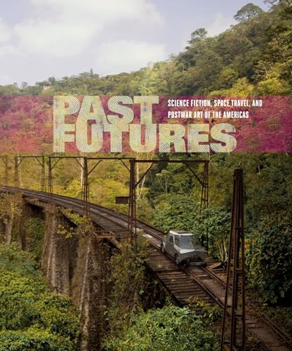 Past Futures: Science Fiction, Space Travel, and Postwar Art of the Americas - Click to Buy