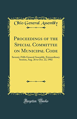 Proceedings of the Special Committee on Municipal Code: Seventy-Fifth General Assembly, Extraordinary Session, Aug. 26 to Oct. 22, 1902 (Classic Reprint) - Click to Buy