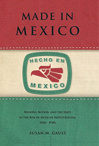Made in Mexico: Regions, Nation, and the State in the Rise of Mexican Industrialism, 1920s–1940s - Click to Buy