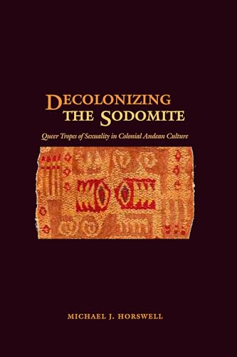 Decolonizing the Sodomite: Queer Tropes of Sexuality in Colonial Andean Culture - Click to Buy
