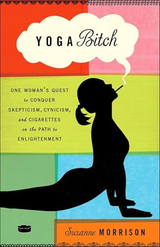 Yoga Bitch: One Woman's Quest to Conquer Skepticism, Cynicism, and Cigarettes on the Path to Enlightenment