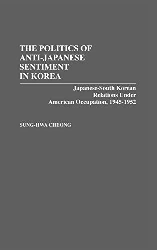 The Politics of Anti-Japanese Sentiment in Korea: Japanese-South Korean Relations Under American Occupation, 1945-1952 (Contributions to the Study of World History) - Click to Buy