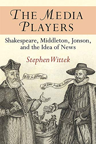 The Media Players: Shakespeare, Middleton, Jonson, and the Idea of News