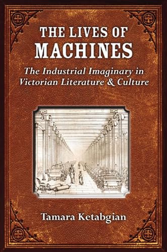 The Lives of Machines: The Industrial Imaginary in Victorian Literature and Culture - Click to Buy