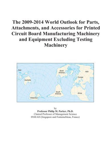 The 2009-2014 World Outlook for Parts, Attachments, and Accessories for Printed Circuit Board Manufacturing Machinery and Equipment Excluding Testing Machinery