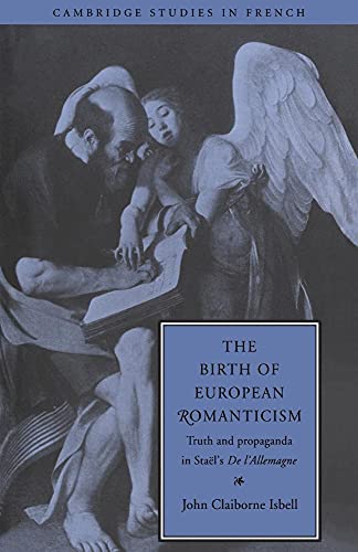The Birth of European Romanticism: Truth and Propaganda in Staël's 'De l'Allemagne', 1810–1813 (Cambridge Studies in French, Series Number 49)