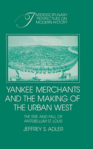 Yankee Merchants and the Making of the Urban West: The Rise and Fall of Antebellum St Louis (Interdisciplinary Perspectives on Modern History)