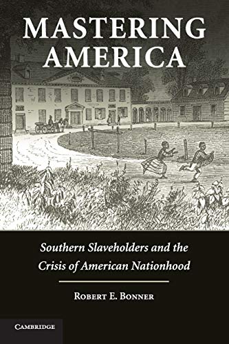 Mastering America: Southern Slaveholders and the Crisis of American Nationhood (Cambridge Studies on the American South)
