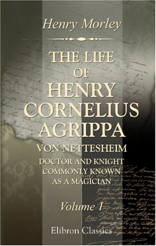 The Life of Henry Cornelius Agrippa von Nettesheim, Doctor and Knight, Commonly Known as a Magician: Volume 1 - Click to Buy