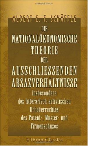 Die nationalökonomische Theorie der ausschliessenden Absazverhältnisse insbesondere des litterarisch-artistischen Urheberrechtes, des Patent-, Muster- ... nebst Beiträgen zur Grundrentenlehre - Click to Buy