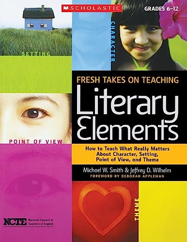 Fresh Takes on Teaching Literary Elements: How to Teach What Really Matters About Character, Setting, Point of View, and Theme