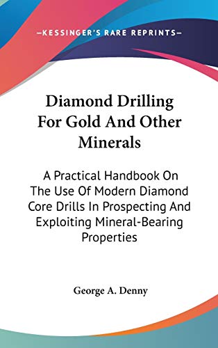 Diamond Drilling For Gold And Other Minerals: A Practical Handbook On The Use Of Modern Diamond Core Drills In Prospecting And Exploiting Mineral-Bearing Properties - Click to Buy