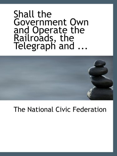 Shall the Government Own and Operate the Railroads, the Telegraph and ...