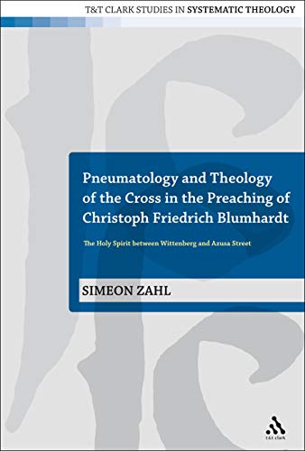 Pneumatology and Theology of the Cross in the Preaching of Christoph Friedrich Blumhardt: The Holy Spirit Between Wittenberg and Azusa Street (T&T Clark Studies in Systematic Theology, 7) (Volume 7)