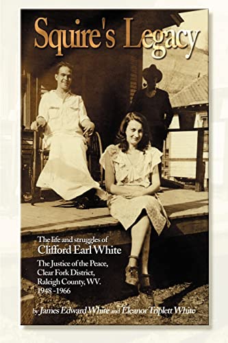Squire's Legacy: The Life and Struggles of Clifford Earl White, The Justice of the Peace, Clear Fork District, Raleigh County, WV. 1948-1966 - Click to Buy