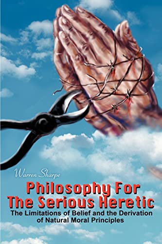 Philosophy For The Serious Heretic: The Limitations of Belief and the Derivation of Natural Moral Principles - Click to Buy