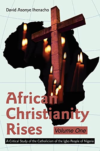 African Christianity Rises Volume One: A Critical Study of the Catholicism of the Igbo People of Nigeria - Click to Buy