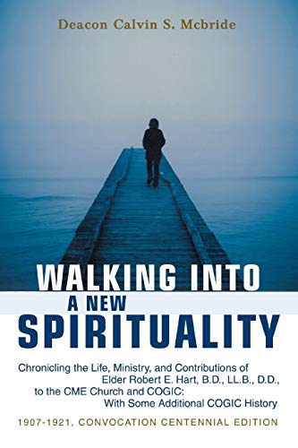 Walking Into A New Spirituality: Chronicling the Life, Ministry, and Contributions of Elder Robert E. Hart, B.D., LL.B., D.D., to the CME Church and COGIC: With Some Additional COGIC History