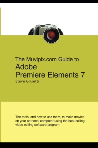 The Muvipix.com Guide To Adobe Premiere Elements 7: The Tools, And How To Use Them, To Create Great Videos On Your Personal Computer