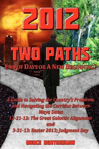 2012 TWO PATHS: End of Days or A New Beginning?: A Guide to Solving the Country's Problems and Navigating the Corridor Between Maya Dates 12-21-12: ... and 3-31-13: Easter 2013; Judgment Day - Click to Buy