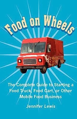 Food On Wheels: The Complete Guide To Starting A Food Truck, Food Cart, Or Other Mobile Food Business