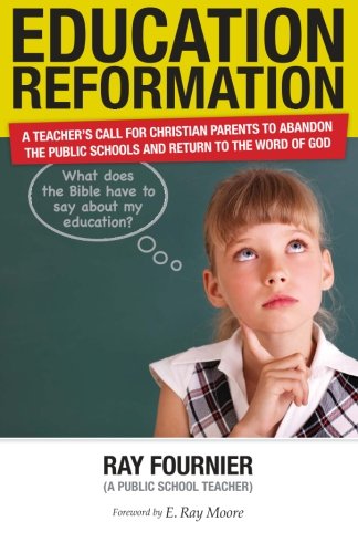 Education Reformation: A Teacher's Call for Christian Parents to Abandon the Public Schools and Return to the Word of God - Click to Buy