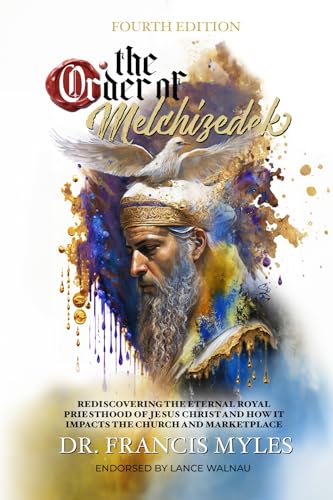 The Order of Melchizedek: Rediscovering the Eternal Royal Priesthood of Jesus Christ & How it impacts the Church and Marketplace (The Order of Melchizedek Chronicles)