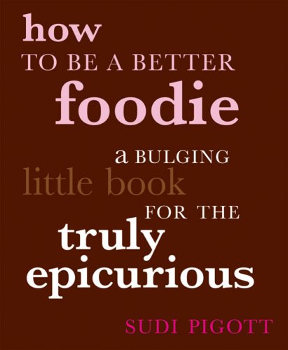 How to Be a Better Foodie: A Bulging Little Book for the Truly Epicurious - Click to Buy