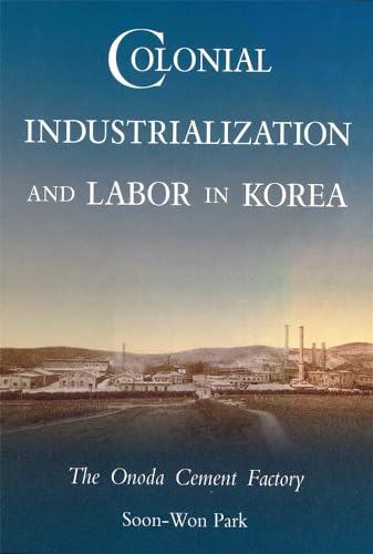 Colonial Industrialization and Labor in Korea: The Onoda Cement Factory (Harvard East Asian Monographs)