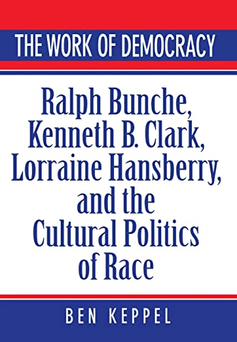 The Work of Democracy: Ralph Bunche, Kenneth B. Clark, Lorraine Hansberry, and the Cultural Politics of Race - Click to Buy