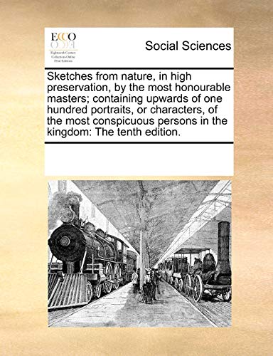 Sketches from nature, in high preservation, by the most honourable masters; containing upwards of one hundred portraits, or characters, of the most ... persons in the kingdom: The tenth edition.