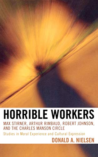 Horrible Workers: Max Stirner, Arthur Rimbaud, Robert Johnson, And the Charles Manson Circle : Studies in Moral Experience and Cultural Expression - Click to Buy