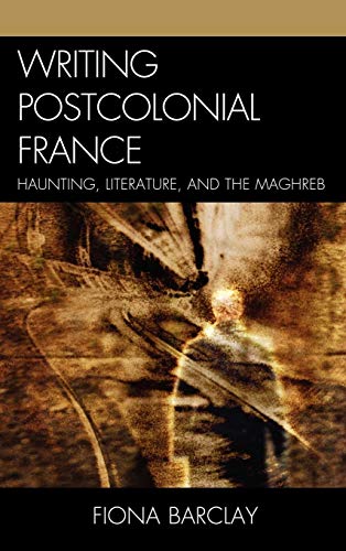 Writing Postcolonial France: Haunting, Literature, and the Maghreb - Click to Buy