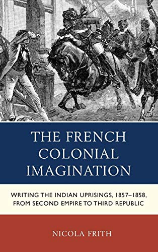 The French Colonial Imagination: Writing the Indian Uprisings, 1857-1858, from Second Empire to Third Republic - Click to Buy