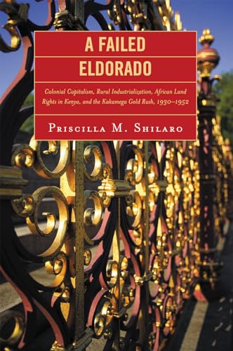 A Failed Eldorado: Colonial Capitalism, Rural Industrialization, African Land Rights in Kenya, and The Kakamega Gold Rush, 1930-1952 - Click to Buy
