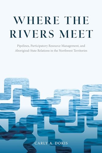 Where the Rivers Meet: Pipelines, Participatory Resource Management, and Aboriginal-State Relations in the Northwest Territories (Nature | History | Society) - Click to Buy