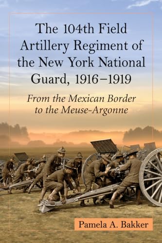 The 104th Field Artillery Regiment of the New York National Guard, 1916-1919: From the Mexican Border to the Meuse-Argonne