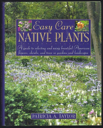 Easy Care Native Plants: A Guide to Selecting and Using Beautiful American Flowers, Shrubs, and Trees in Gardens and Landscapes