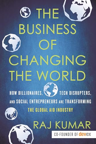 The Business of Changing the World: How Billionaires, Tech Disrupters, and Social Entrepreneurs Are Transforming theGlobal Aid Industry