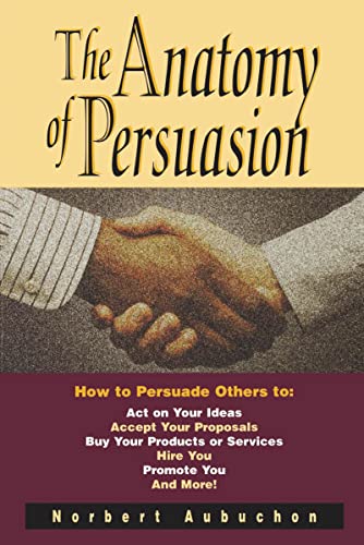 The Anatomy of Persuasion: How to Persuade Others To Act on Your Ideas, Accept Your Proposals, Buy Your Products or Services, Hire You, Promote You, and More! - Click to Buy