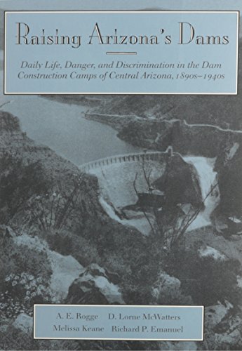 Raising Arizona's Dams: Daily Life, Danger, and Discrimination in the Dam Construction Camps of Central Arizona, 1890s-1940s - Click to Buy