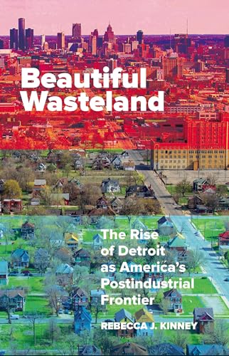 Beautiful Wasteland: The Rise of Detroit as America's Postindustrial Frontier (Posthumanities)