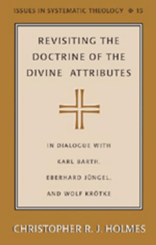 Revisiting the Doctrine of the Divine Attributes: In Dialogue with Karl Barth, Eberhard Jüngel, and Wolf Krötke (Issues in Systematic Theology)