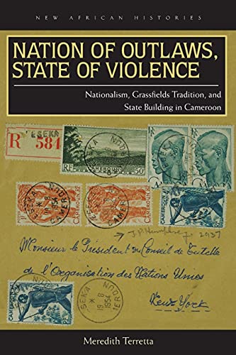 Nation of Outlaws, State of Violence: Nationalism, Grassfields Tradition, and State Building in Cameroon