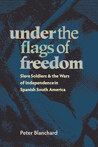 Under the Flags of Freedom: Slave Soldiers and the Wars of Independence in Spanish South America (Pitt Latin American Series, 349)